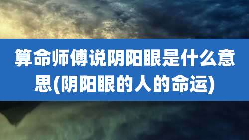算命师傅说阴阳眼是什么意思(阴阳眼的人的命运)