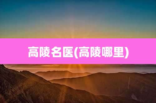高陵名医(高陵哪里)