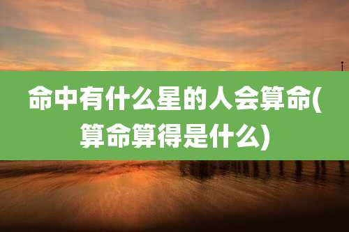 命中有什么星的人会算命(算命算得是什么)