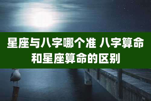 星座与八字哪个准 八字算命和星座算命的区别
