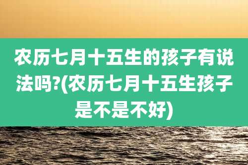 农历七月十五生的孩子有说法吗?(农历七月十五生孩子是不是不好)