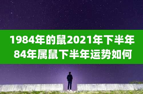 1984年的鼠2021年下半年 84年属鼠下半年运势如何