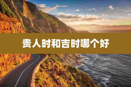 贵人时和吉时哪个好