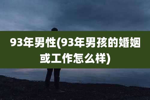 93年男性(93年男孩的婚姻或工作怎么样)