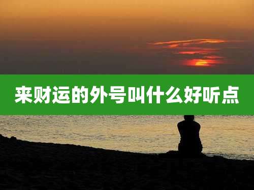 来财运的外号叫什么好听点