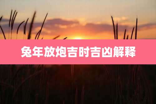 兔年放炮吉时吉凶解释