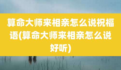 算命大师来相亲怎么说祝福语(算命大师来相亲怎么说好听)