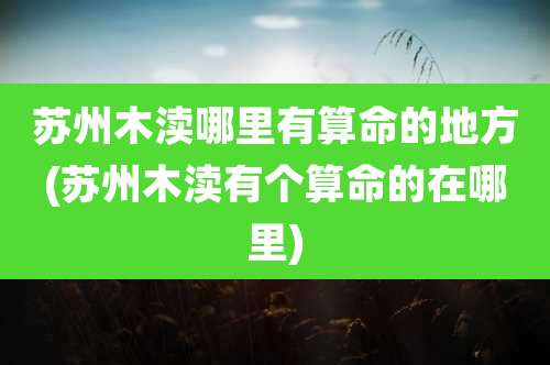 苏州木渎哪里有算命的地方(苏州木渎有个算命的在哪里)