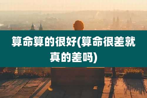 算命算的很好(算命很差就真的差吗)