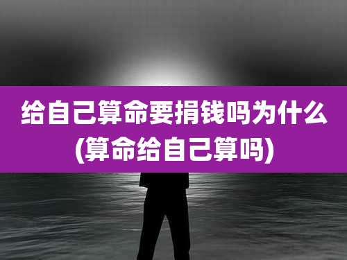 给自己算命要捐钱吗为什么(算命给自己算吗)