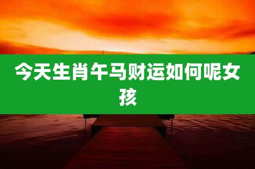 今天生肖午马财运如何呢女孩