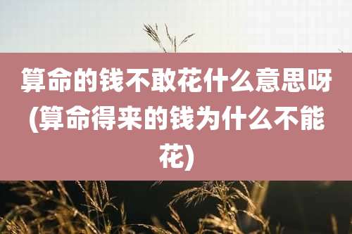 算命的钱不敢花什么意思呀(算命得来的钱为什么不能花)