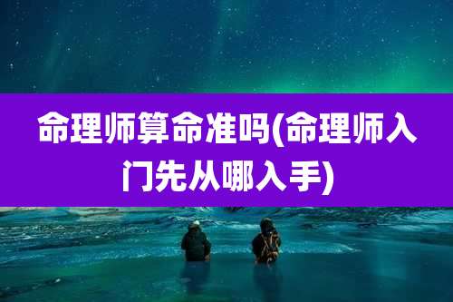 命理师算命准吗(命理师入门先从哪入手)