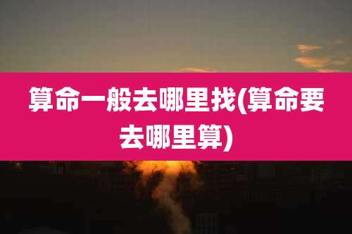 算命一般去哪里找(算命要去哪里算)