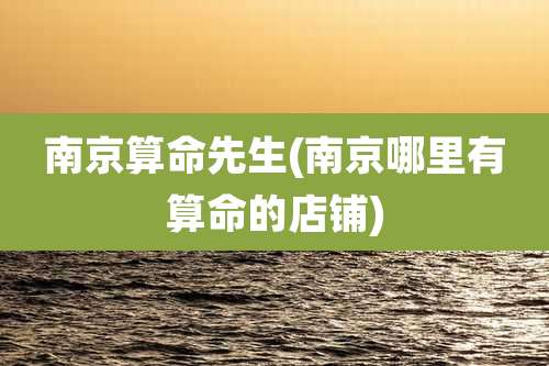 南京算命先生(南京哪里有算命的店铺)