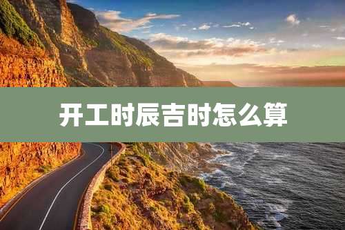 开工时辰吉时怎么算