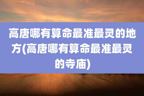 高唐哪有算命最准最灵的地方(高唐哪有算命最准最灵的寺庙)