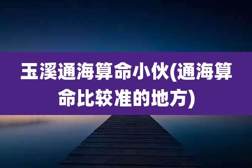 玉溪通海算命小伙(通海算命比较准的地方)