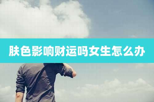 肤色影响财运吗女生怎么办