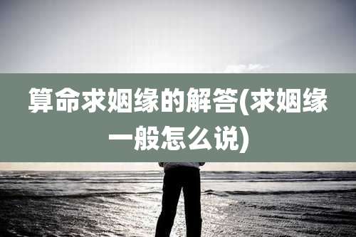 算命求姻缘的解答(求姻缘一般怎么说)