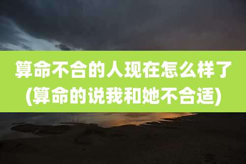 算命不合的人现在怎么样了(算命的说我和她不合适)