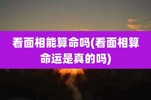 看面相能算命吗(看面相算命运是真的吗)