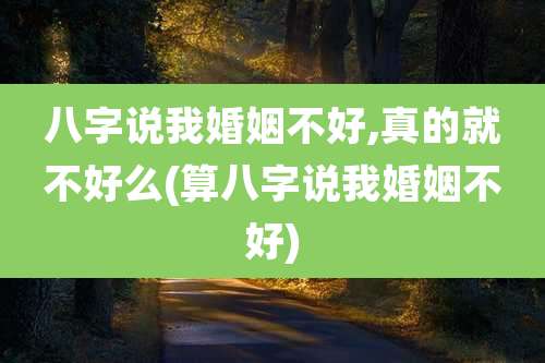 八字说我婚姻不好,真的就不好么(算八字说我婚姻不好)