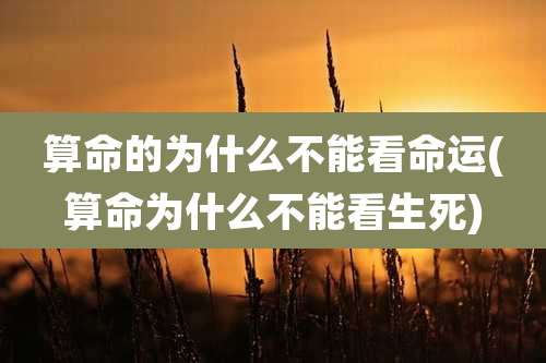 算命的为什么不能看命运(算命为什么不能看生死)