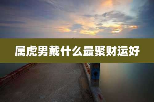 属虎男戴什么最聚财运好