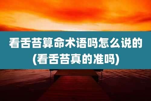 看舌苔算命术语吗怎么说的(看舌苔真的准吗)