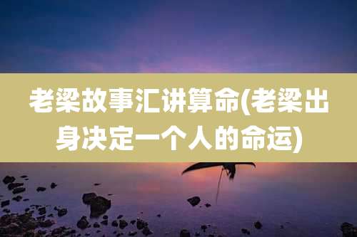 老梁故事汇讲算命(老梁出身决定一个人的命运)