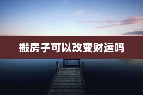 搬房子可以改变财运吗