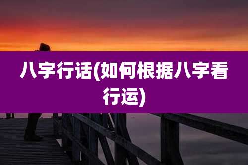 八字行话(如何根据八字看行运)