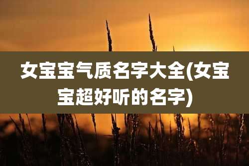 女宝宝气质名字大全(女宝宝超好听的名字)