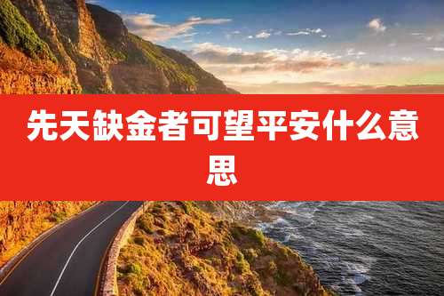 先天缺金者可望平安什么意思