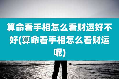 算命看手相怎么看财运好不好(算命看手相怎么看财运呢)