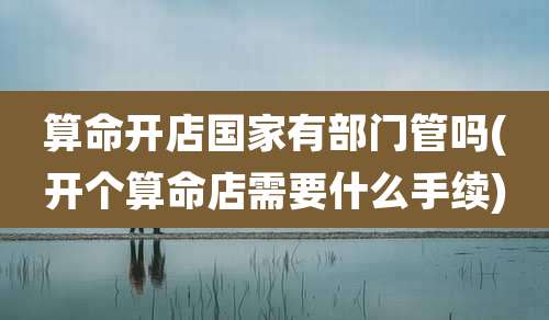 算命开店国家有部门管吗(开个算命店需要什么手续)