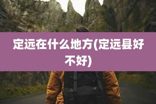 定远在什么地方(定远县好不好)