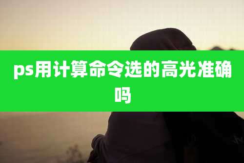 ps用计算命令选的高光准确吗
