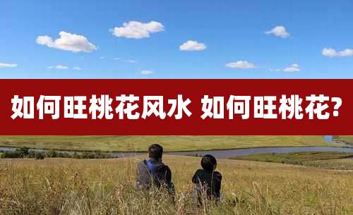 如何旺桃花风水 如何旺桃花?