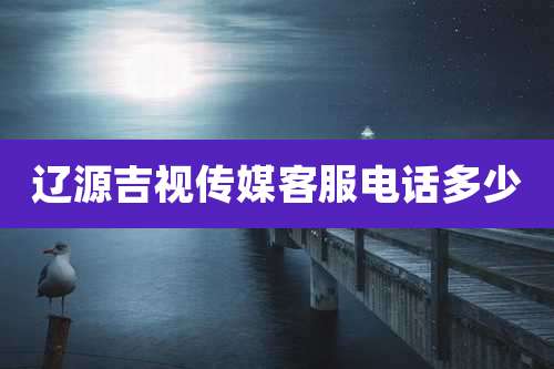 辽源吉视传媒客服电话多少