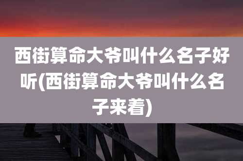 西街算命大爷叫什么名子好听(西街算命大爷叫什么名子来着)