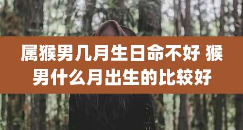 属猴男几月生日命不好 猴男什么月出生的比较好