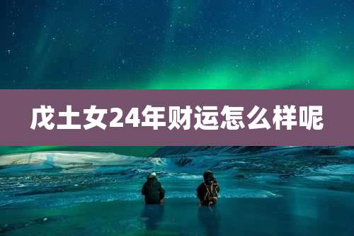 戊土女24年财运怎么样呢