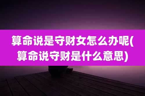 算命说是守财女怎么办呢(算命说守财是什么意思)