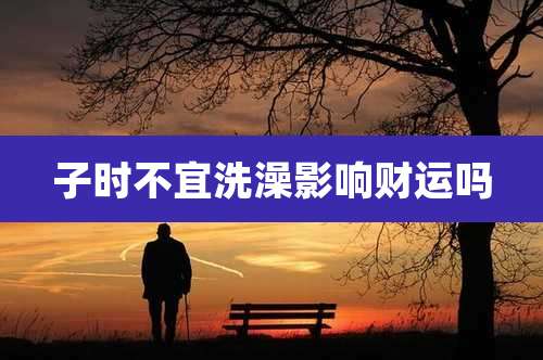 子时不宜洗澡影响财运吗