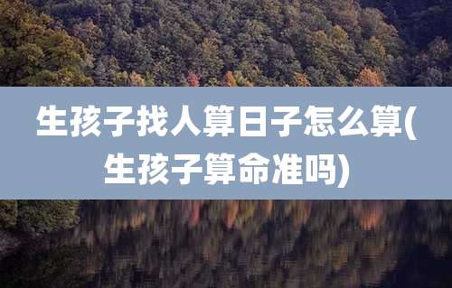 生孩子找人算日子怎么算(生孩子算命准吗)