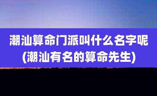 潮汕算命门派叫什么名字呢(潮汕有名的算命先生)
