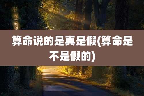 算命说的是真是假(算命是不是假的)