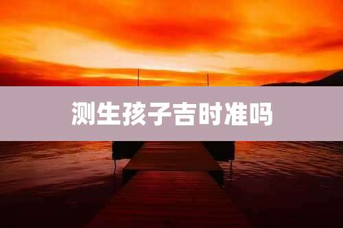 测生孩子吉时准吗